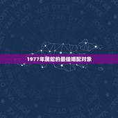 1977年属蛇的最佳婚配对象，1977年属蛇男和哪些生肖婚配？