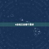 6合和三合哪个更好，生肖戴三合好还是6合好