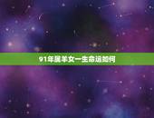 91年属羊女一生命运如何，1991年属羊女人婚姻命运