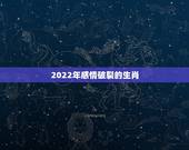 2022年感情破裂的生肖，2022年运势最好的生肖