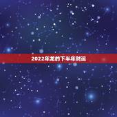 2022年龙的下半年财运，2022属龙在虎年运气