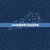 1998年属虎男几月出生好命，1998年正月的虎好不好