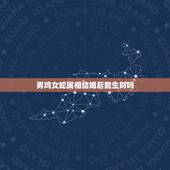 男鸡女蛇属相结婚后能生财吗，2023.11.22适合男属鸡，女属蛇的结