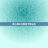 男人和小三有孩子怎么办，一个男人，有小三，有孩子（和老婆生的），男人会