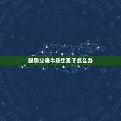 属狗父母牛年生孩子怎么办，父母属狗孩子属龙属相相克怎么化解