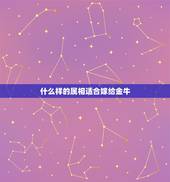 什么样的属相适合嫁给金牛，金牛座女生2013年最适合的婚配属相是