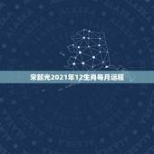 宋韶光2021年12生肖每月运程，2021年十二生肖每月详解