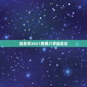 起名字2021免费八字起名女，女孩的名字2021年出生的有哪些？