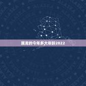 属龙的今年多大年龄2022，属龙2022 多大年龄