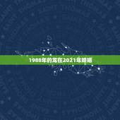 1988年的龙在2021年婚姻，1988年属龙的人婚姻怎么样