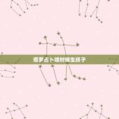 塔罗占卜啥时候生孩子，塔罗牌的最早用于占卜是什么时候