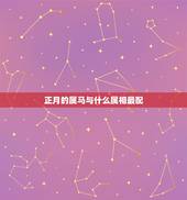 正月的属马与什么属相最配，请问：我是属马的，阴历是正月初五，我应该找什