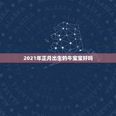 2021年正月出生的牛宝宝好吗，2021几月牛宝宝出生最好农历