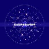 属虎男属相最佳婚配表，属虎的属相婚配表，属虎的和什么属相最配，属虎的属