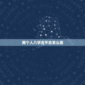 两个人八字合不合怎么看，八字合婚怎么看两个人合不合