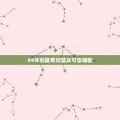 84年的鼠男和鼠女可否婚配，1984年男属鼠和1984年女属鼠的相配吗