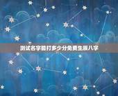 测试名字能打多少分免费生辰八字，生辰八字名字测试打分！