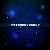 23岁女的鼠和哪个属相婚配好，九六年三月初六鼠女与什么属相最配对