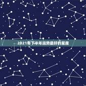 2021年下半年运势最好的星座，2021年哪些星座运气最好的星座 排名