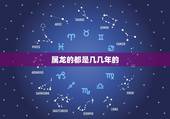 属龙的都是几几年的，属龙是哪年出生多大了