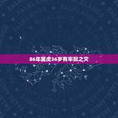86年属虎36岁有牢狱之灾，86年属虎女的最佳贵人86年属虎女一生运势