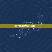 狮子座男生今日运势一，狮子座　今日运势？