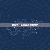 老公为什么喜欢看别的女的，自己的男人为什么总喜欢看别的女人？