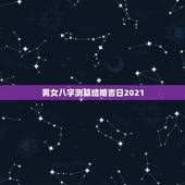 男女八字测算结婚吉日2021，男女生辰八字测结婚吉日