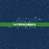 1977年沙中土命缺什么，属蛇沙中土命住几楼