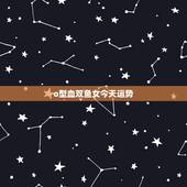 o型血双鱼女今天运势，属羊o型血双鱼女2015运气