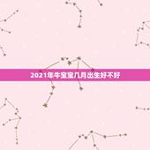 2021年牛宝宝几月出生好不好，2021几月牛宝宝出生最好农历