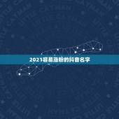 2021容易涨粉的抖音名字，2021年抖音火爆女生昵称有哪些？