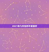 2021年几月生的牛宝宝好，2021牛宝宝几月出生最好命2021年