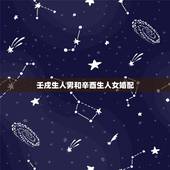 壬戍生人男和辛酉生人女婚配，80后属鸡男和属狗女婚配