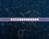 农历五月属猴男婚配最佳属相，属猴男和什么属相最相配