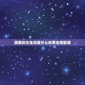 属猴的女生找属什么的男生婚配呢，属猴的女人和属什麼的男人相配？