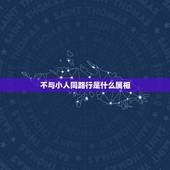 不与小人同路行是什么属相，天下是显贵，不与小人同路行，形容那一生肖