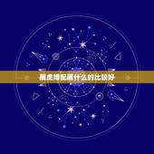 属虎婚配属什么的比较好，属虎的属相婚配表，属虎的和什么属相最配，属虎的