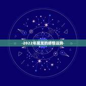 2022年属龙的感情运势，属龙2021感情和桃花运