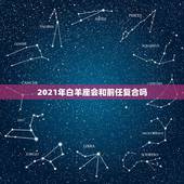 2021年白羊座会和前任复合吗，怎么跟十二星座女生旧情复燃