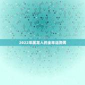 2022年属龙人的全年运势男，2022 年属龙的全年运势