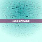 84年属鼠的三大劫难，84年生肖属鼠的和什么属相配对