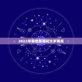 2022年哪些属相和太岁有关，2022年犯太岁的生肖