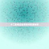 十二生肖出生年份对照表年龄，2022 年虚岁年龄对照表
