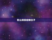 怎么样择结婚日子，怎样择嫁娶吉日
