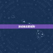 测试他还爱你吗，测试 他还爱我吗