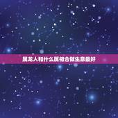 属龙人和什么属相合做生意最好，属龙的和什么属相做生意最旺财