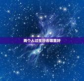 两个人过生日去哪里好，过生日，两个人，去哪里吃饭好，给点建议吖~