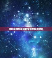 属蛇属相男和属龙女婚配属相好吗，有谁知道属龙女和属蛇男到底是怎样的婚姻