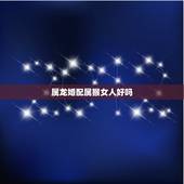 属龙婚配属猴女人好吗，属龙的男人和属猴的女人能婚配吗？